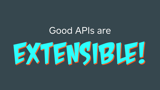 EXTENSIBLE!
Good APIs are
EXTENSIBLE!
