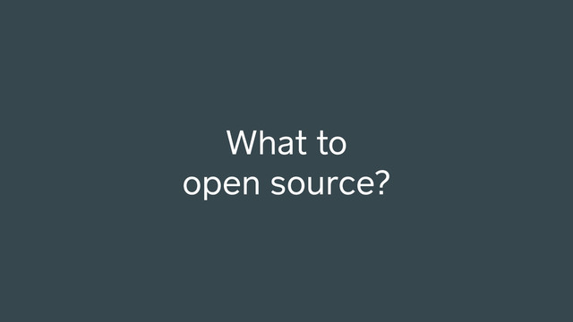 What to
open source?
