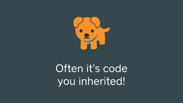Often it’s code
you inherited!
