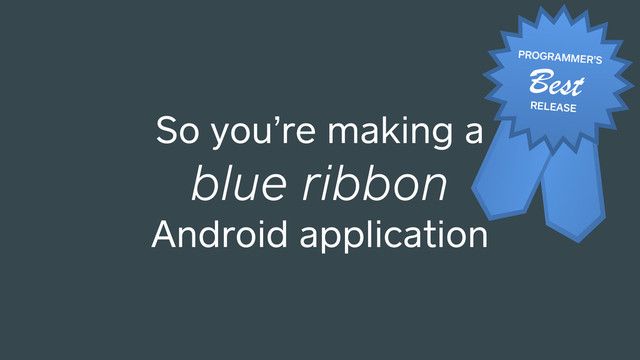 So you’re making a
blue ribbon
Android application
Best
PROGRAMMER’S
RELEASE
