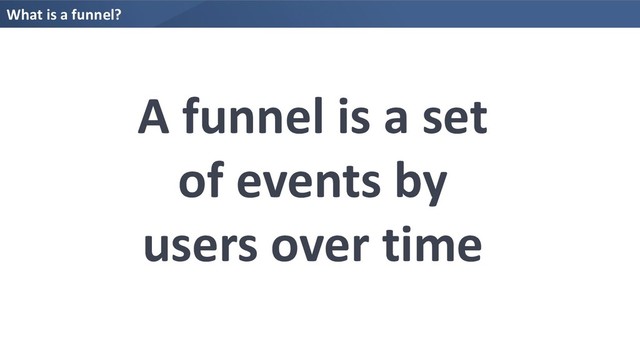 What is a funnel?
A funnel is a set
of events by
users over time
