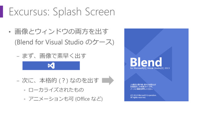 Excursus: Splash Screen
• 画像とウィンドウの両方を出す
(Blend for Visual Studio のケース)
− まず、画像で素早く出す
− 次に、本格的 (？) なのを出す
▫ ローカライズされたもの
▫ アニメーションも可 (Office など)
