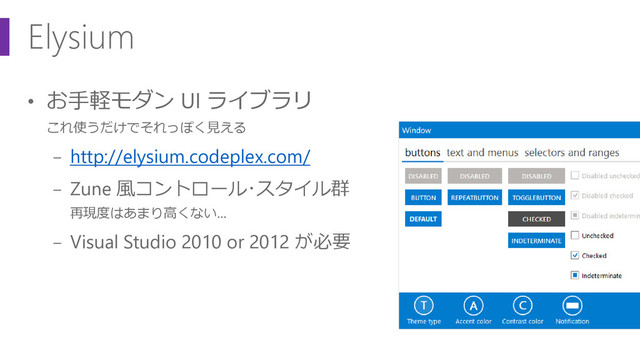 Elysium
• お手軽モダン UI ライブラリ
これ使うだけでそれっぽく見える
− http://elysium.codeplex.com/
− Zune 風コントロール･スタイル群
再現度はあまり高くない…
− Visual Studio 2010 or 2012 が必要
