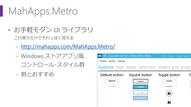 MahApps.Metro
• お手軽モダン UI ライブラリ
これ使うだけでそれっぽく見える
− http://mahapps.com/MahApps.Metro/
− Windows ストアアプリ風
コントロール･スタイル群
− 割とおすすめ
