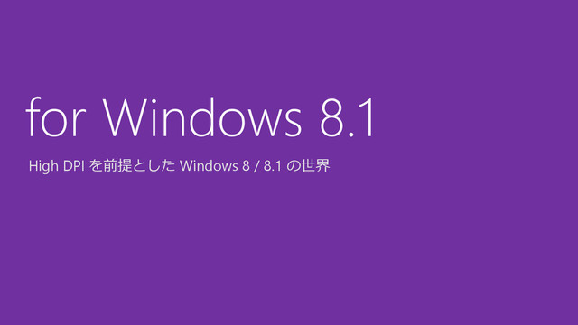 High DPI を前提とした Windows 8 / 8.1 の世界
for Windows 8.1
