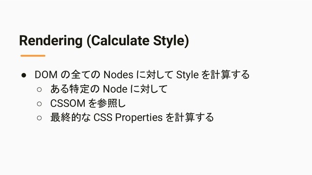 Rendering (Calculate Style)
● DOM の全ての Nodes に対して Style を計算する
○ ある特定の Node に対して
○ CSSOM を参照し
○ 最終的な CSS Properties を計算する
