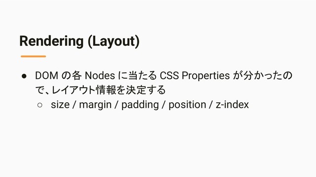 Rendering (Layout)
● DOM の各 Nodes に当たる CSS Properties が分かったの
で、レイアウト情報を決定する
○ size / margin / padding / position / z-index
