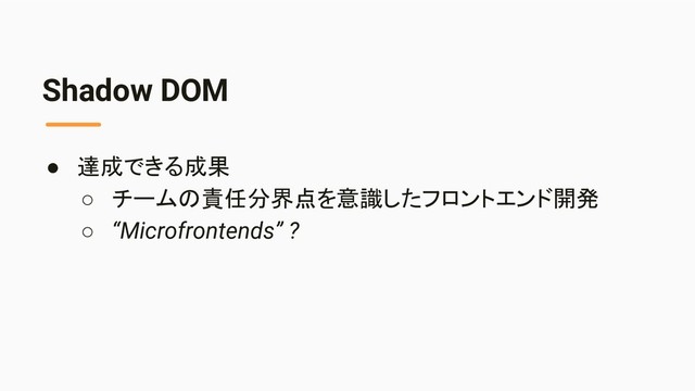 Shadow DOM
● 達成できる成果
○ チームの責任分界点を意識したフロントエンド開発
○ “Microfrontends” ?
