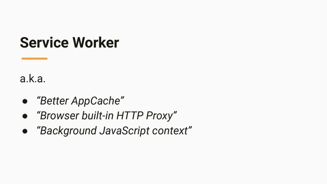 Service Worker
a.k.a.
● “Better AppCache”
● “Browser built-in HTTP Proxy”
● “Background JavaScript context”
