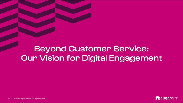 © 2022 SugarCRM Inc. All rights reserved.
Beyond Customer Service:
Our Vision for Digital Engagement
27
