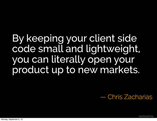 By keeping your client side
code small and lightweight,
you can literally open your
product up to new markets.
— Chris Zacharias
http://bit.ly/Vl1sqy
Monday, September 9, 13
