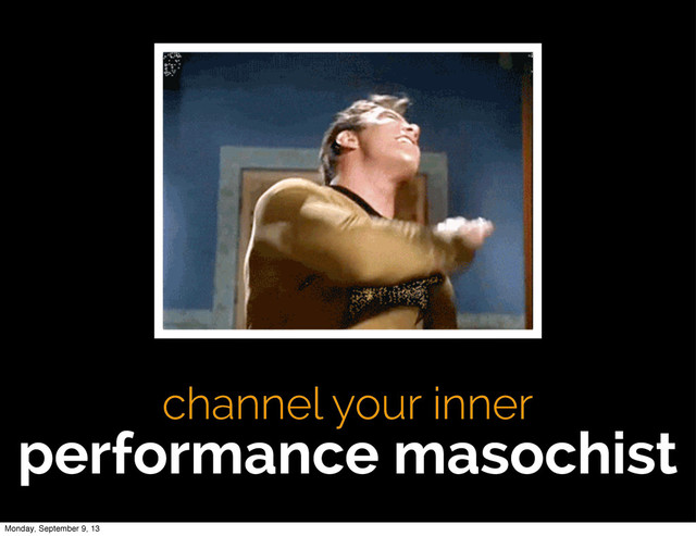 channel your inner
performance masochist
Monday, September 9, 13
