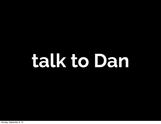 talk to Dan
Monday, September 9, 13
