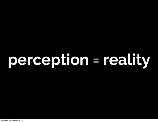 perception = reality
Monday, September 9, 13
