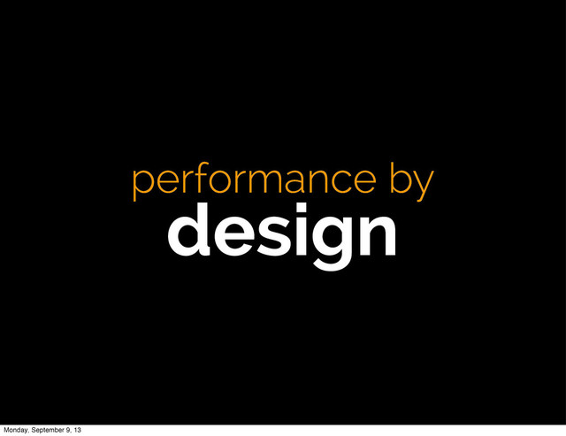 performance by
design
Monday, September 9, 13
