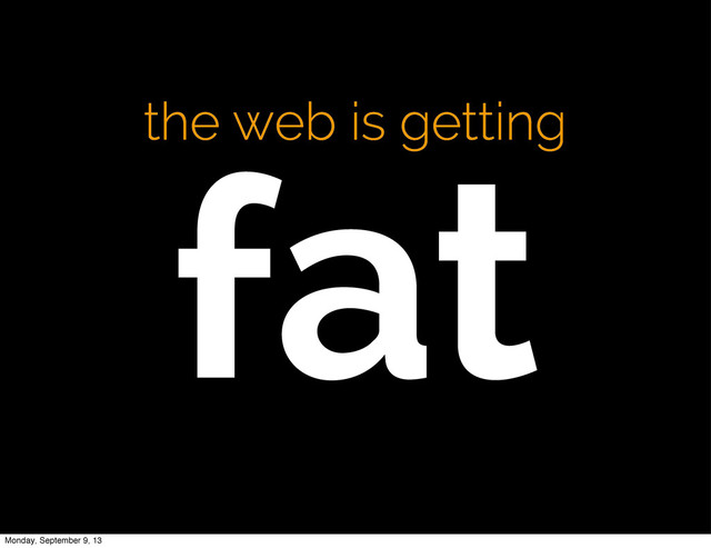 the web is getting
fat
Monday, September 9, 13
