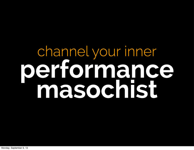 channel your inner
performance
masochist
Monday, September 9, 13
