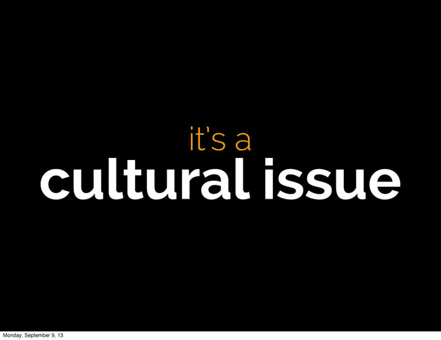 it’s a
cultural issue
Monday, September 9, 13
