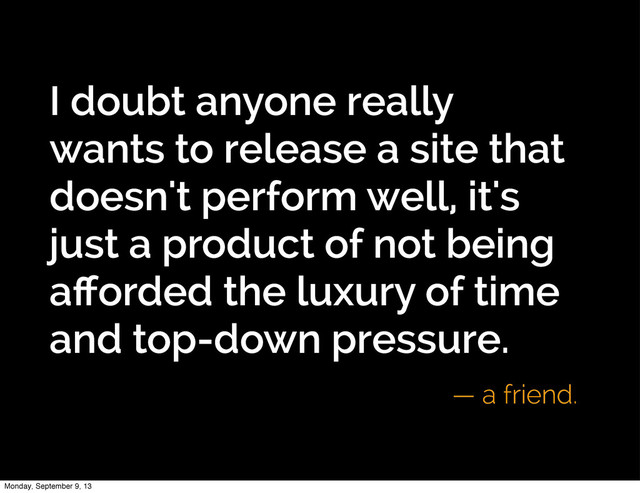I doubt anyone really
wants to release a site that
doesn't perform well, it's
just a product of not being
aﬀorded the luxury of time
and top-down pressure.
— a friend.
Monday, September 9, 13
