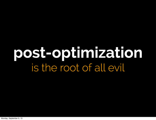 post-optimization
is the root of all evil
Monday, September 9, 13
