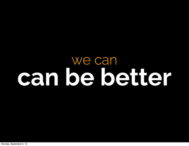 we can
can be better
Monday, September 9, 13
