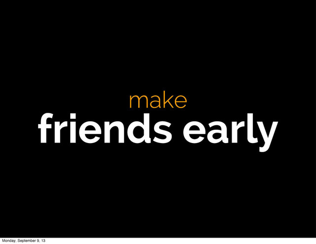 make
friends early
Monday, September 9, 13
