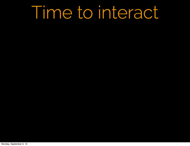 Time to interact
Monday, September 9, 13
