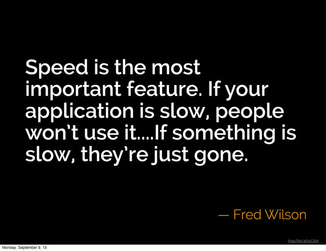 Speed is the most
important feature. If your
application is slow, people
won’t use it....If something is
slow, they’re just gone.
— Fred Wilson
http://bit.ly/csL5ck
Monday, September 9, 13
