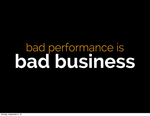 bad performance is
bad business
Monday, September 9, 13
