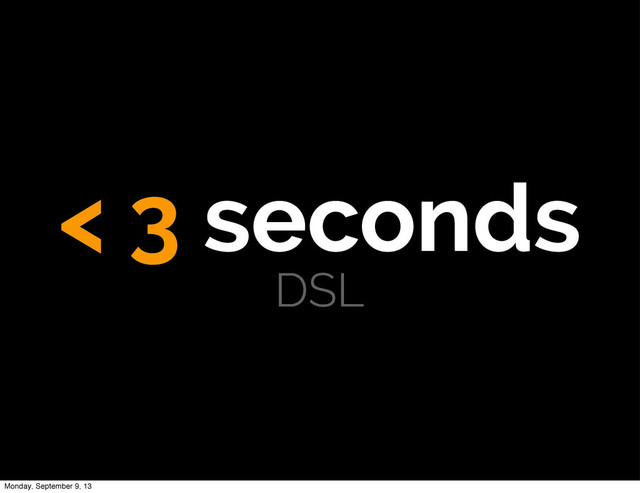 < 3 seconds
DSL
Monday, September 9, 13
