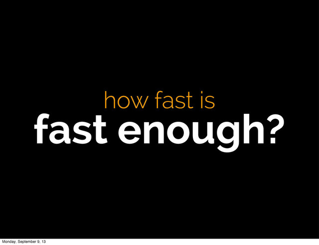 how fast is
fast enough?
Monday, September 9, 13
