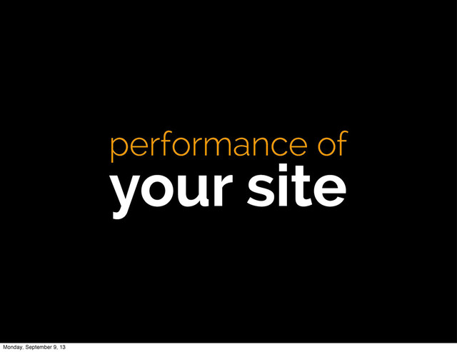 performance of
your site
Monday, September 9, 13
