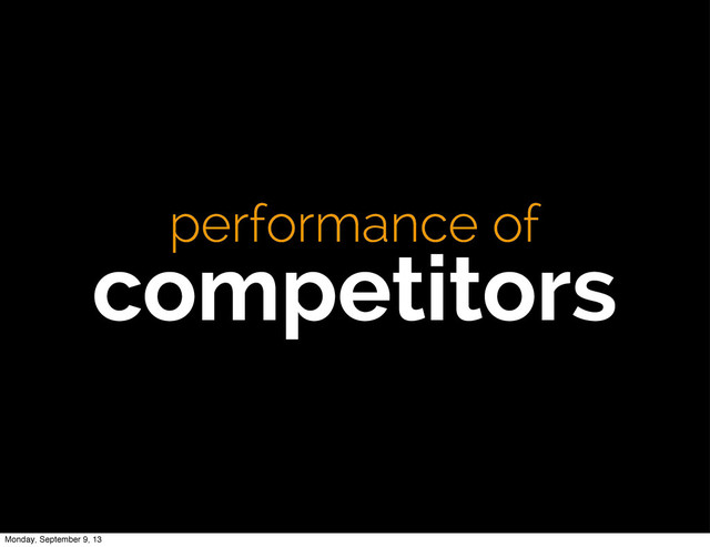 performance of
competitors
Monday, September 9, 13
