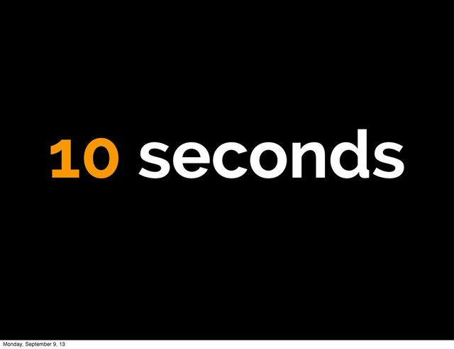 10 seconds
Monday, September 9, 13
