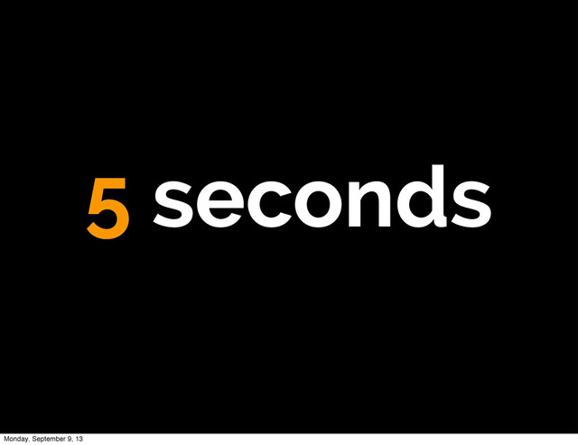 5 seconds
Monday, September 9, 13
