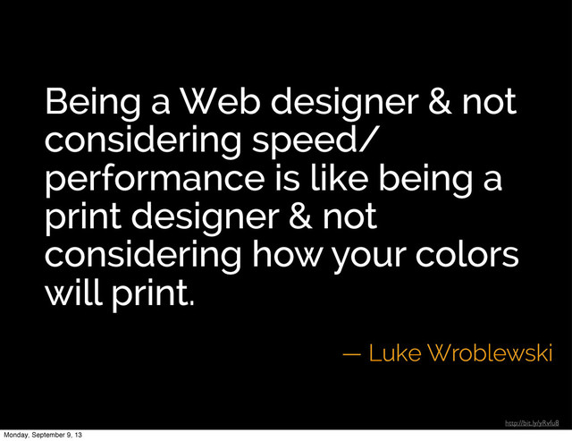 Being a Web designer & not
considering speed/
performance is like being a
print designer & not
considering how your colors
will print.
— Luke Wroblewski
http://bit.ly/yRvfu8
Monday, September 9, 13
