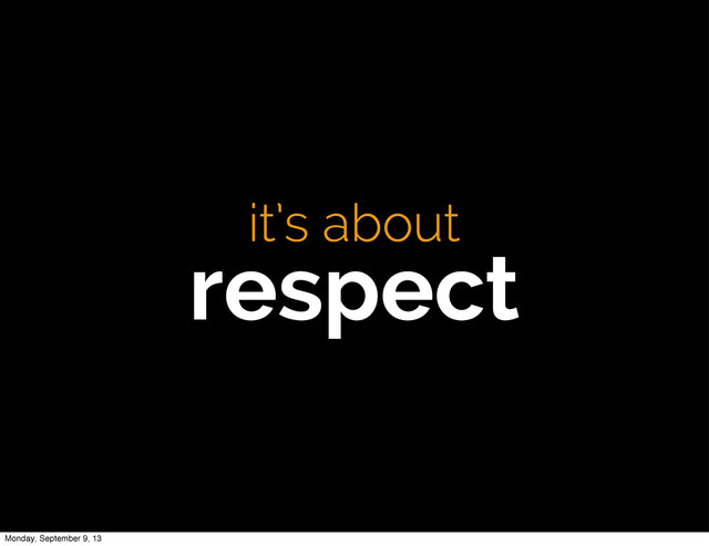 it’s about
respect
Monday, September 9, 13
