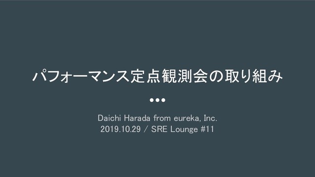 パフォーマンス定点観測会の取り組み
Daichi Harada from eureka, Inc. 
2019.10.29 / SRE Lounge #11 
