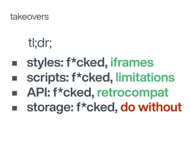 tl;dr;
takeovers
• styles: f*cked, iframes
• scripts: f*cked, limitations
• API: f*cked, retrocompat
• storage: f*cked, do without
