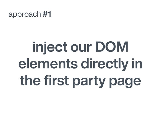 approach #1
inject our DOM
elements directly in
the ﬁrst party page
