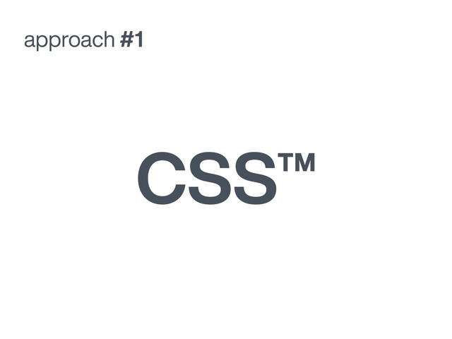 approach #1
CSS™
