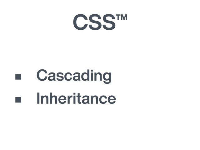 CSS™
• Cascading
• Inheritance
