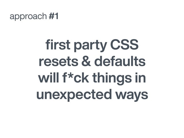 approach #1
ﬁrst party CSS
resets & defaults
will f*ck things in
unexpected ways
