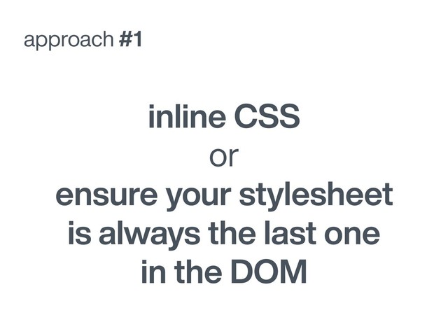 approach #1
inline CSS
or
ensure your stylesheet
is always the last one
in the DOM
