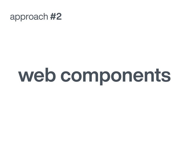 approach #2
web components
