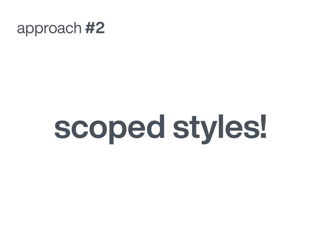 approach #2
scoped styles!
