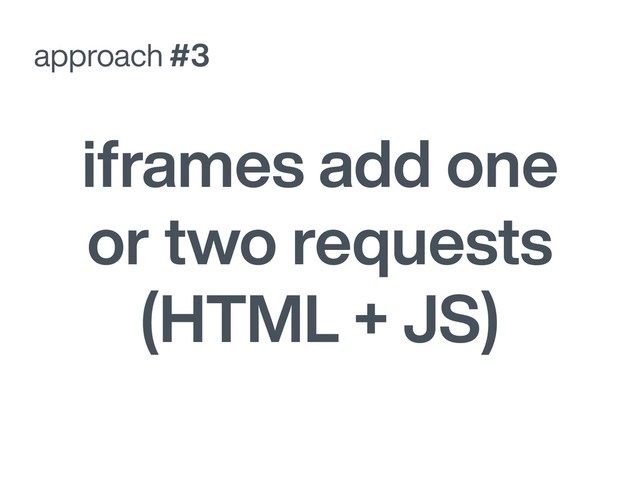 approach #3
iframes add one
or two requests
(HTML + JS)
