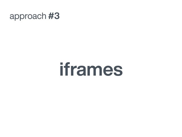 approach #3
iframes
