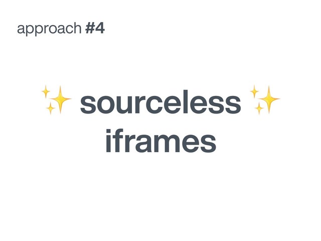 approach #4
✨ sourceless ✨
iframes
