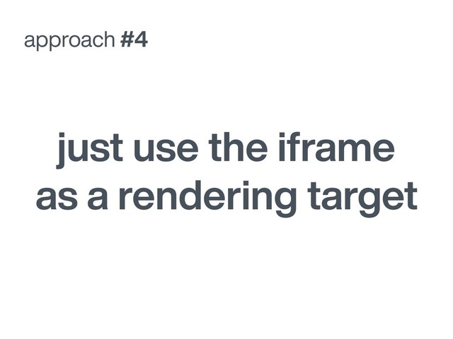 approach #4
just use the iframe
as a rendering target
